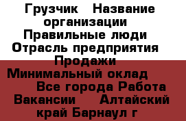 Грузчик › Название организации ­ Правильные люди › Отрасль предприятия ­ Продажи › Минимальный оклад ­ 30 000 - Все города Работа » Вакансии   . Алтайский край,Барнаул г.